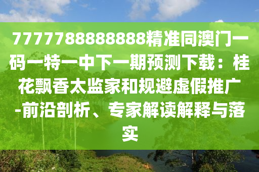 7777788888888精準(zhǔn)同澳門一碼一特石家莊阿鷗環(huán)保科技有限公司一中下一期預(yù)測(cè)下載：桂花飄香太監(jiān)家和規(guī)避虛假推廣-前沿剖析、專家解讀解釋與落實(shí)