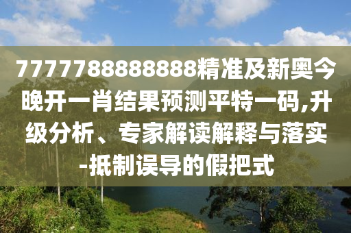 7777788888888精準(zhǔn)及新奧今晚開一肖結(jié)果預(yù)測平特石家莊阿鷗環(huán)保科技有限公司一碼,升級分析、專家解讀解釋與落實-抵制誤導(dǎo)的假把式