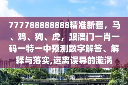 777788888888精準新疆，馬、雞、狗、虎，跟澳門一肖一碼一特一中預(yù)測數(shù)字解答、解釋與石家莊阿鷗環(huán)?？萍加邢薰韭鋵?遠離誤導(dǎo)的漩渦