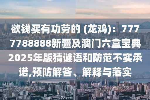 欲錢買有功勞的 (龍雞)：7777788888新疆及澳門六盒寶典2025年版猜謎語和防范不實承諾,預(yù)防解答、解釋與落實石家莊阿鷗環(huán)?？萍加邢薰? class=