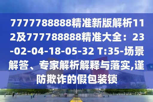 7777788888精準(zhǔn)新版解析112及777788888精準(zhǔn)大全：23-02-04-18-05-石家莊阿鷗環(huán)?？萍加邢薰?2 T:35-場景解答、專家解析解釋與落實,謹(jǐn)防欺詐的假包裝鎖