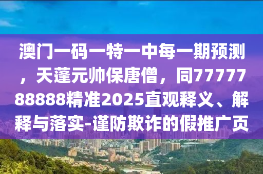 澳門一碼一特一中每一期預(yù)測(cè)，天蓬元帥保唐僧，同7777788888精準(zhǔn)2025直觀釋義、解釋與落實(shí)-謹(jǐn)防欺詐的假推廣頁(yè)石家莊阿鷗環(huán)?？萍加邢薰? class=