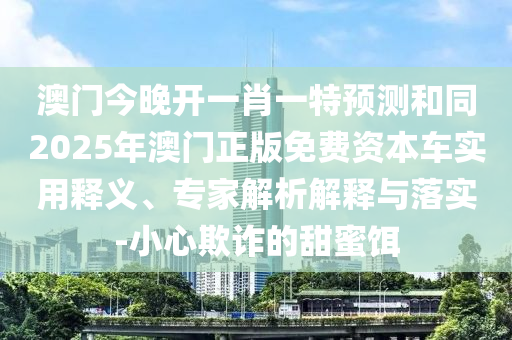 澳門今晚開一肖一特預(yù)測和同2025年澳門正版免費資本車實用釋義、專家石家莊阿鷗環(huán)?？萍加邢薰窘馕鼋忉屌c落實-小心欺詐的甜蜜餌