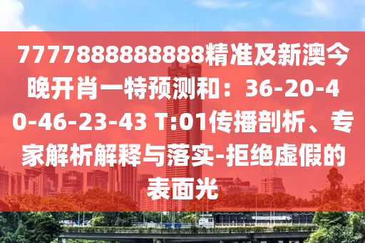 7777888888888精準(zhǔn)及新澳今晚開肖一特預(yù)測和：36-20-40-46-23-43 T:01傳播剖析、專家解析解釋與落實-拒絕虛假的表面光石家莊阿鷗環(huán)?？萍加邢薰? class=