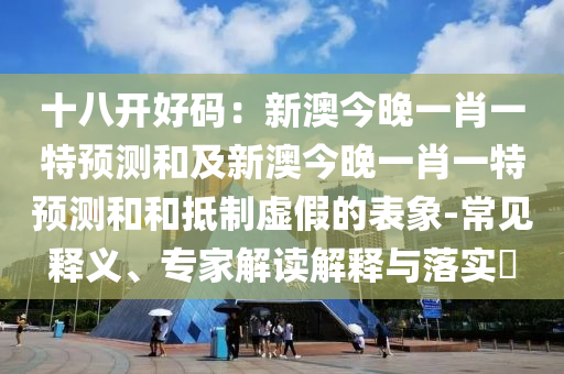 十八開(kāi)好碼：新澳今晚一肖一特預(yù)測(cè)和及新澳今晚一肖一特預(yù)測(cè)和和抵制虛假的表象-常見(jiàn)釋義、專家解讀解釋與石家莊阿鷗環(huán)?？萍加邢薰韭鋵?shí)?