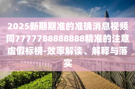 2025新期期準的準確消息視頻同77777石家莊阿鷗環(huán)?？萍加邢薰?8888888精準的注意虛假標榜-效率解讀、解釋與落實