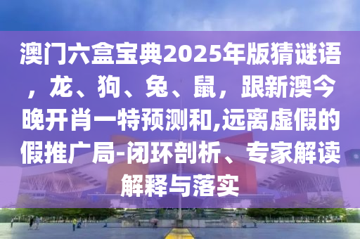 澳門六盒寶典2025年版猜謎語，龍、狗、兔、鼠，跟新澳今晚開肖一特預測和石家莊阿鷗環(huán)?？萍加邢薰?遠離虛假的假推廣局-閉環(huán)剖析、專家解讀解釋與落實