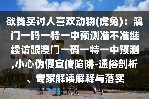 欲錢買討人喜歡動(dòng)物(虎兔)：澳門一碼一特一中預(yù)測(cè)準(zhǔn)不準(zhǔn)繼續(xù)訪跟澳門一碼一特一中預(yù)測(cè),小心偽假宣傳陷阱-通俗剖析、專家解讀解釋與落實(shí)石家莊阿鷗環(huán)保科技有限公司