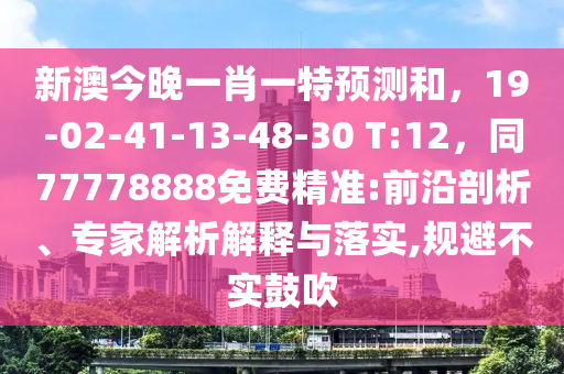 新澳今晚一肖一特預(yù)測和，19-02-41-13-48-30 T:12，同77778888免費(fèi)精準(zhǔn):前沿剖析、專家解析解釋與落實(shí),規(guī)避不實(shí)鼓吹石家莊阿鷗環(huán)?？萍加邢薰? class=