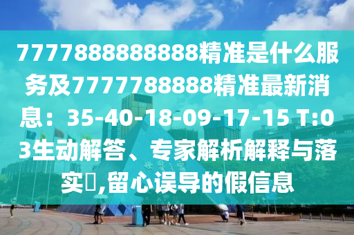 7777888888888精準(zhǔn)是什么服務(wù)及7777788888精準(zhǔn)最新消息：35-40-18-09-17-15 T:03生動(dòng)解答、專家石家莊阿鷗環(huán)保科技有限公司解析解釋與落實(shí)?,留心誤導(dǎo)的假信息
