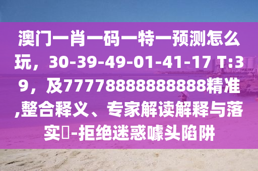 澳門一肖一碼一特一預測怎么玩，30-39-49-01-41-17 T:39，及77778888石家莊阿鷗環(huán)?？萍加邢薰?88888精準,整合釋義、專家解讀解釋與落實?-拒絕迷惑噱頭陷阱
