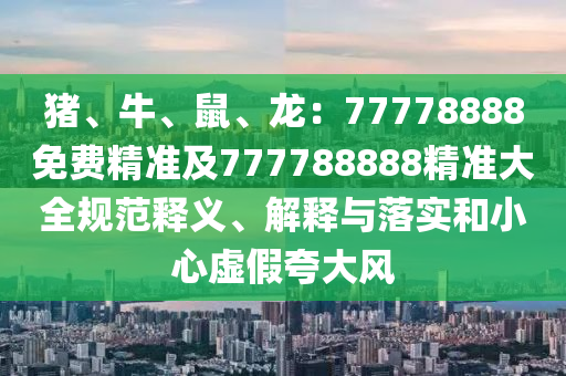 豬、牛、鼠、龍：77778888免費(fèi)精準(zhǔn)及777788888精準(zhǔn)大全規(guī)范釋義、解石家莊阿鷗環(huán)?？萍加邢薰踞屌c落實(shí)和小心虛假夸大風(fēng)