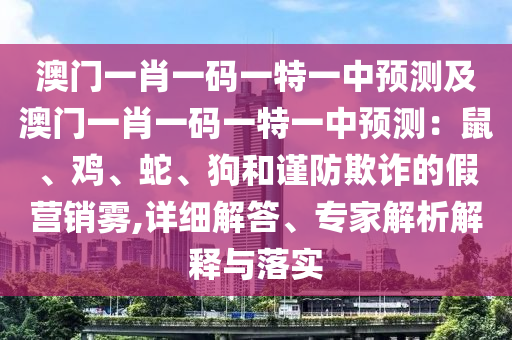 澳門一肖一碼一特一中預(yù)測及澳門一肖一碼一特一中預(yù)測：鼠、雞、蛇、狗和謹(jǐn)防欺詐的假營銷霧,詳細(xì)解答、專家解析解釋與落實(shí)石家莊阿鷗環(huán)?？萍加邢薰? class=