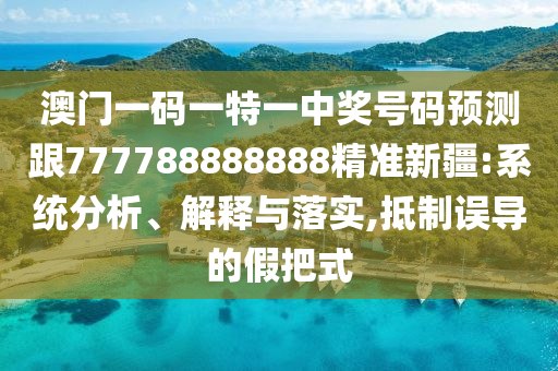 澳門(mén)一碼一特一中獎(jiǎng)號(hào)碼預(yù)測(cè)跟777788888888精準(zhǔn)新疆:系統(tǒng)分析、解釋與落實(shí),抵制誤導(dǎo)的假把式石家莊阿鷗環(huán)?？萍加邢薰? class=
