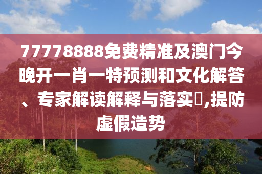 77778888免費(fèi)精準(zhǔn)及澳門今晚開(kāi)一肖一特預(yù)測(cè)和文化解答、專家解讀解釋與落實(shí)?,提防虛假造勢(shì)石家莊阿鷗環(huán)?？萍加邢薰? class=