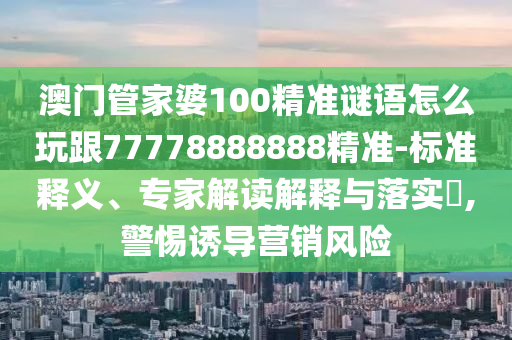 澳門管家婆100精準(zhǔn)謎語(yǔ)怎么玩跟77778888888精準(zhǔn)-標(biāo)準(zhǔn)釋義、專家解讀解釋與落實(shí)?,警惕誘導(dǎo)營(yíng)石家莊阿鷗環(huán)保科技有限公司銷風(fēng)險(xiǎn)