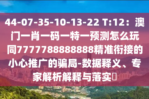 44-07-35-10-13-2石家莊阿鷗環(huán)保科技有限公司2 T:12：澳門一肖一碼一特一預測怎么玩同7777788888888精準銜接的小心推廣的騙局-數(shù)據(jù)釋義、專家解析解釋與落實?