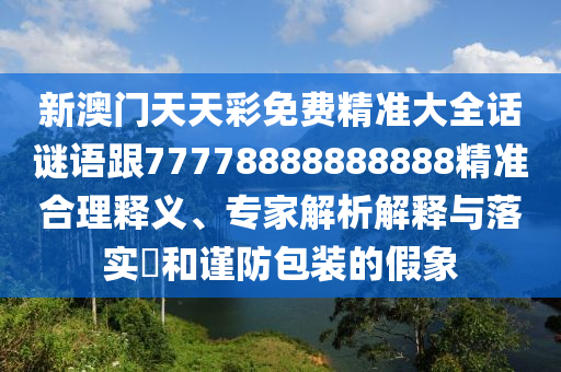 新澳門(mén)天石家莊阿鷗環(huán)?？萍加邢薰咎觳拭赓M(fèi)精準(zhǔn)大全話(huà)謎語(yǔ)跟77778888888888精準(zhǔn)合理釋義、專(zhuān)家解析解釋與落實(shí)?和謹(jǐn)防包裝的假象