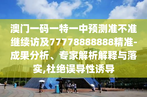 澳門一碼一特一中預測準不準繼續(xù)訪及77778888888精準石家莊阿鷗環(huán)?？萍加邢薰?成果分析、專家解析解釋與落實,杜絕誤導性誘導