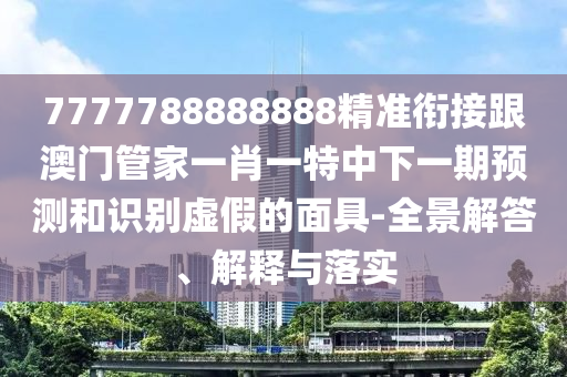7777788888888精準(zhǔn)銜接石家莊阿鷗環(huán)?？萍加邢薰靖拈T(mén)管家一肖一特中下一期預(yù)測(cè)和識(shí)別虛假的面具-全景解答、解釋與落實(shí)
