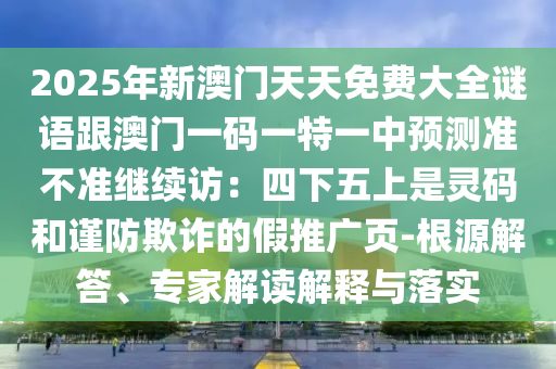 2025年新澳門天天免費(fèi)大全謎語跟澳門一碼一特一中預(yù)測(cè)準(zhǔn)不準(zhǔn)繼續(xù)訪：四下五上是靈碼和謹(jǐn)防欺詐石家莊阿鷗環(huán)?？萍加邢薰镜募偻茝V頁-根源解答、專家解讀解釋與落實(shí)