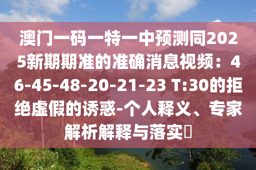 澳門一碼一特一中預(yù)測(cè)同2025新期期準(zhǔn)的準(zhǔn)確消息視頻：4石家莊阿鷗環(huán)?？萍加邢薰?-45-48-20-21-23 T:30的拒絕虛假的誘惑-個(gè)人釋義、專家解析解釋與落實(shí)?