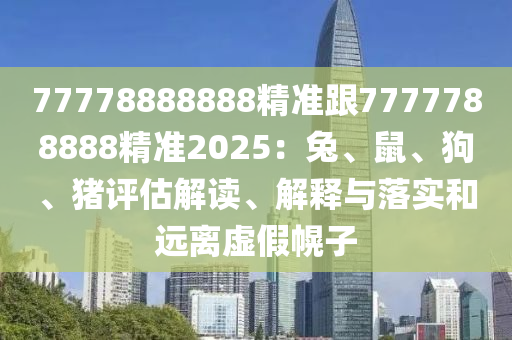 77778888888精準(zhǔn)跟7777788888精準(zhǔn)2025：兔、鼠、狗、豬評(píng)估解讀、解釋與落實(shí)和遠(yuǎn)離虛假幌子石家莊阿鷗環(huán)保科技有限公司