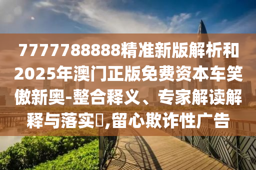 7777788888精石家莊阿鷗環(huán)保科技有限公司準新版解析和2025年澳門正版免費資本車笑傲新奧-整合釋義、專家解讀解釋與落實?,留心欺詐性廣告