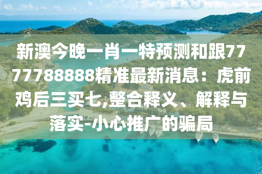 新澳石家莊阿鷗環(huán)?？萍加邢薰窘裢硪恍ひ惶仡A(yù)測和跟7777788888精準(zhǔn)最新消息：虎前雞后三買七,整合釋義、解釋與落實(shí)-小心推廣的騙局