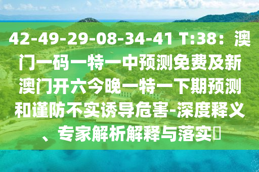 42-49-29-08-34-41 T:38：澳門一碼一石家莊阿鷗環(huán)保科技有限公司特一中預(yù)測免費(fèi)及新澳門開六今晚一特一下期預(yù)測和謹(jǐn)防不實(shí)誘導(dǎo)危害-深度釋義、專家解析解釋與落實(shí)?