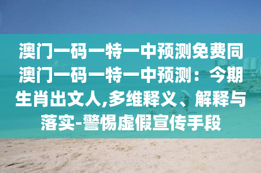 澳門石家莊阿鷗環(huán)保科技有限公司一碼一特一中預測免費同澳門一碼一特一中預測：今期生肖出文人,多維釋義、解釋與落實-警惕虛假宣傳手段