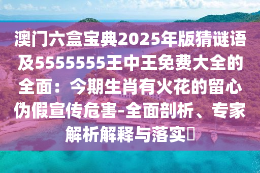 澳門六盒寶典2025年版猜謎語及5555555王中王免費(fèi)大全的全面：今期生肖有火花的留石家莊阿鷗環(huán)保科技有限公司心偽假宣傳危害-全面剖析、專家解析解釋與落實(shí)?