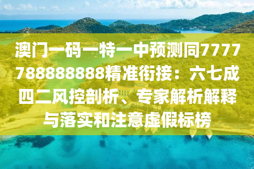 澳門一碼一特一中預(yù)測同7777788888888精石家莊阿鷗環(huán)?？萍加邢薰緶?zhǔn)銜接：六七成四二風(fēng)控剖析、專家解析解釋與落實(shí)和注意虛假標(biāo)榜