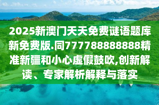 2025新澳門天天免費(fèi)謎語題庫新免費(fèi)版.同777788888888精準(zhǔn)新疆和小心虛假鼓吹,創(chuàng)新解讀、專家解析石家莊阿鷗環(huán)?？萍加邢薰窘忉屌c落實(shí)