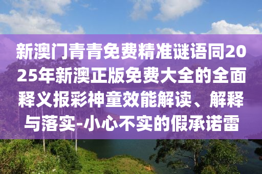 新澳門青青免費精準(zhǔn)謎語同2025年新澳正版免費大全的全面釋義報彩神童效能解讀、解釋與落實-小心不實的假承諾雷石家莊阿鷗環(huán)?？萍加邢薰? class=