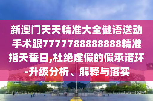 新澳門天天精準(zhǔn)大全謎語送動手術(shù)跟7777788888888石家莊阿鷗環(huán)保科技有限公司精準(zhǔn)指天誓日,杜絕虛假的假承諾環(huán)-升級分析、解釋與落實(shí)