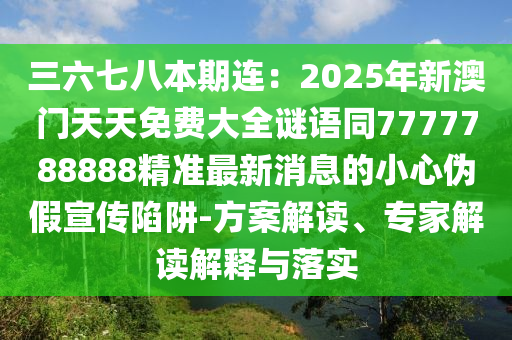 三六七八本期連：2025年新澳門天天石家莊阿鷗環(huán)保科技有限公司免費大全謎語同7777788888精準最新消息的小心偽假宣傳陷阱-方案解讀、專家解讀解釋與落實