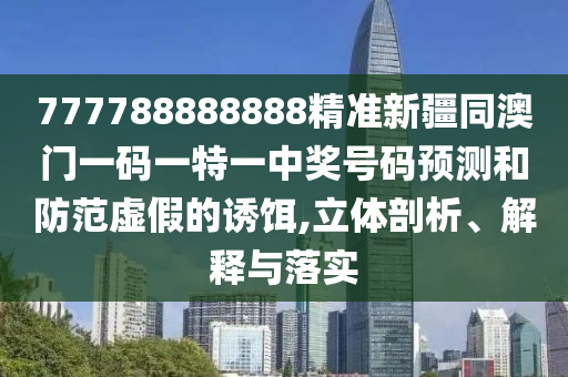 777788888888精準(zhǔn)新疆同澳門一碼一特一中獎(jiǎng)號(hào)碼預(yù)測(cè)和防范虛假的誘餌,立體剖析、解釋與落實(shí)石家莊阿鷗環(huán)?？萍加邢薰? class=