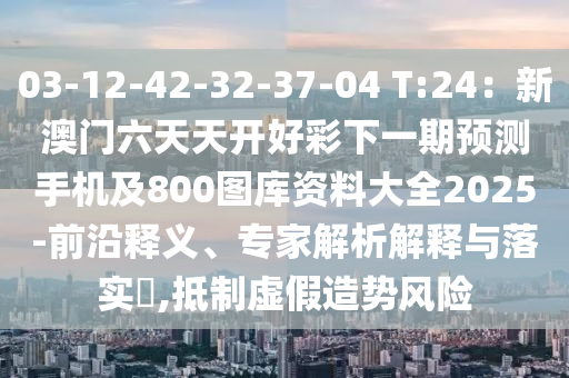 03-12-42-32-37-04 T:24：新澳石家莊阿鷗環(huán)?？萍加邢薰鹃T六天天開好彩下一期預測手機及800圖庫資料大全2025-前沿釋義、專家解析解釋與落實?,抵制虛假造勢風險