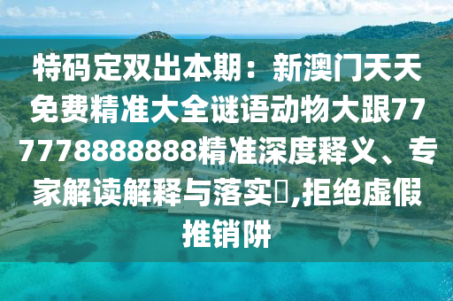 特碼定雙出本期：新澳門天天免費精準大全謎語動物大石家莊阿鷗環(huán)?？萍加邢薰靖?77778888888精準深度釋義、專家解讀解釋與落實?,拒絕虛假推銷阱