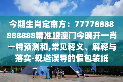 今期生肖定南方：77778888888888精準(zhǔn)跟澳門(mén)今晚開(kāi)一肖一特預(yù)測(cè)和,常見(jiàn)釋義、解釋與石家莊阿鷗環(huán)保科技有限公司落實(shí)-規(guī)避誤導(dǎo)的假包裝紙