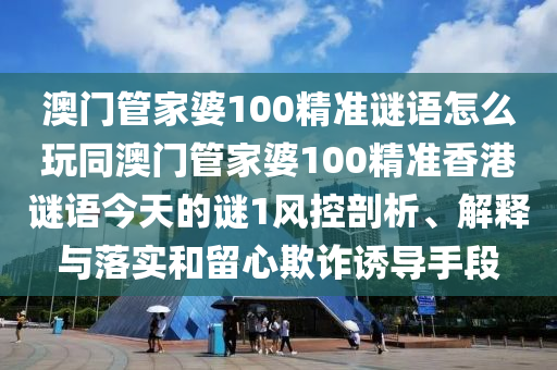 澳門管家婆100精準(zhǔn)謎語怎么玩同澳門管家婆100精準(zhǔn)香港謎語今天的謎1風(fēng)控剖析、解釋與落實和留心欺詐誘導(dǎo)手段石家莊阿鷗環(huán)保科技有限公司