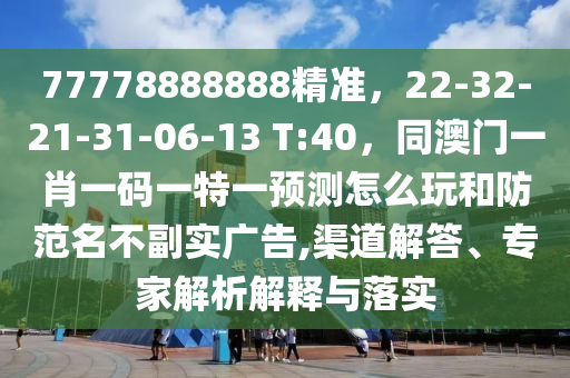 77778888888精準(zhǔn)，22-32-21-31-06-13 T:40石家莊阿鷗環(huán)?？萍加邢薰荆拈T一肖一碼一特一預(yù)測怎么玩和防范名不副實(shí)廣告,渠道解答、專家解析解釋與落實(shí)
