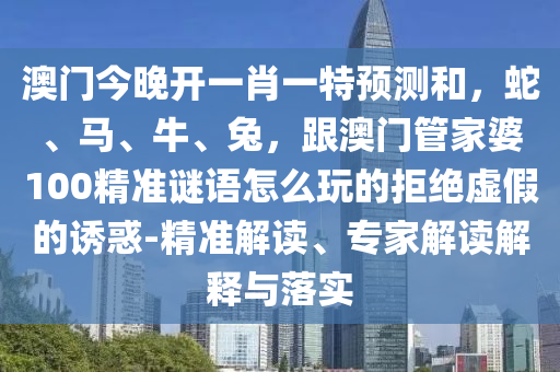 澳門今晚開一肖一特預(yù)測和，蛇石家莊阿鷗環(huán)保科技有限公司、馬、牛、兔，跟澳門管家婆100精準(zhǔn)謎語怎么玩的拒絕虛假的誘惑-精準(zhǔn)解讀、專家解讀解釋與落實