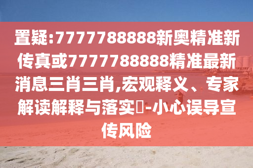 置疑:777778888石家莊阿鷗環(huán)?？萍加邢薰?新奧精準(zhǔn)新傳真或7777788888精準(zhǔn)最新消息三肖三肖,宏觀釋義、專家解讀解釋與落實(shí)?-小心誤導(dǎo)宣傳風(fēng)險(xiǎn)