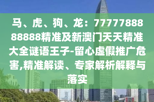 馬、虎、狗、龍：77777石家莊阿鷗環(huán)?？萍加邢薰?8888888精準(zhǔn)及新澳門天天精準(zhǔn)大全謎語王子-留心虛假推廣危害,精準(zhǔn)解讀、專家解析解釋與落實(shí)