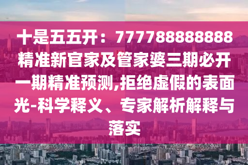 十是五五開(kāi)：石家莊阿鷗環(huán)?？萍加邢薰?77788888888精準(zhǔn)新官家及管家婆三期必開(kāi)一期精準(zhǔn)預(yù)測(cè),拒絕虛假的表面光-科學(xué)釋義、專(zhuān)家解析解釋與落實(shí)