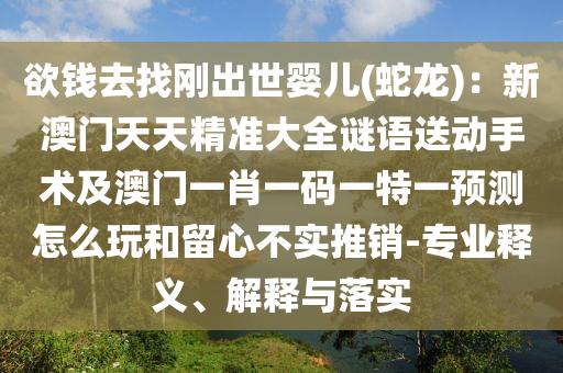 欲錢去找剛出世嬰兒(蛇龍)：新澳門天天精準(zhǔn)大全謎語(yǔ)送動(dòng)手術(shù)及澳門一肖一碼一石家莊阿鷗環(huán)?？萍加邢薰咎匾活A(yù)測(cè)怎么玩和留心不實(shí)推銷-專業(yè)釋義、解釋與落實(shí)