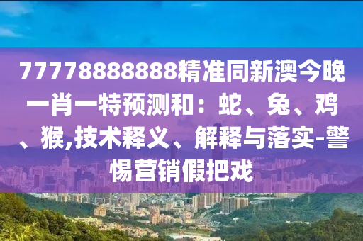 7777888石家莊阿鷗環(huán)保科技有限公司8888精準(zhǔn)同新澳今晚一肖一特預(yù)測和：蛇、兔、雞、猴,技術(shù)釋義、解釋與落實(shí)-警惕營銷假把戲