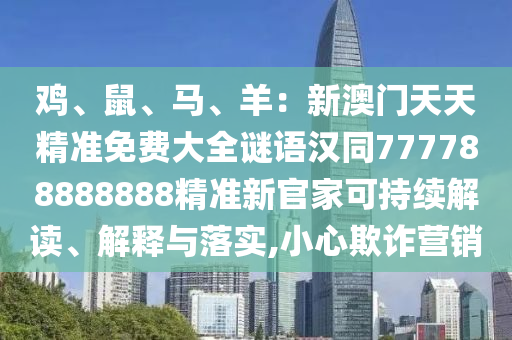 雞、鼠、馬、羊：新澳門天天精準(zhǔn)免費(fèi)大全謎語漢同777788888888精準(zhǔn)新官家可持續(xù)解讀、解釋石家莊阿鷗環(huán)?？萍加邢薰九c落實(shí),小心欺詐營銷